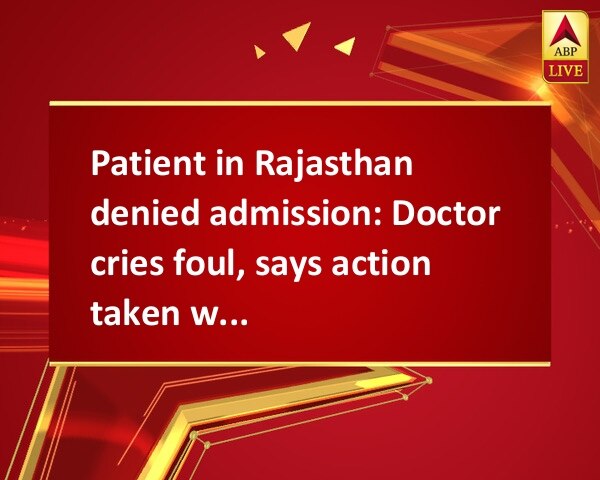 Patient in Rajasthan denied admission: Doctor cries foul, says action taken without inquiry Patient in Rajasthan denied admission: Doctor cries foul, says action taken without inquiry