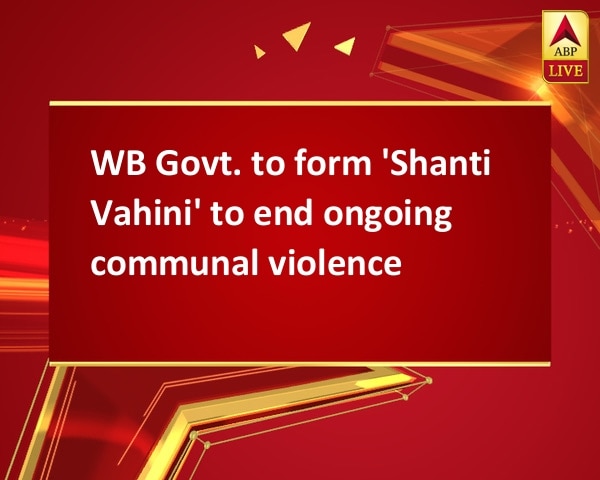 WB Govt. to form 'Shanti Vahini' to end ongoing communal violence WB Govt. to form 'Shanti Vahini' to end ongoing communal violence