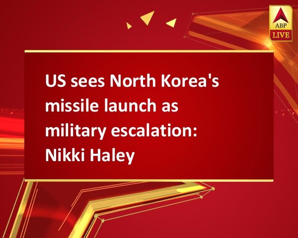 US sees North Korea's missile launch as military escalation: Nikki Haley US sees North Korea's missile launch as military escalation: Nikki Haley