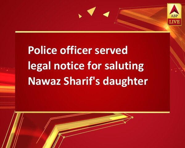 Police officer served legal notice for saluting Nawaz Sharif's daughter