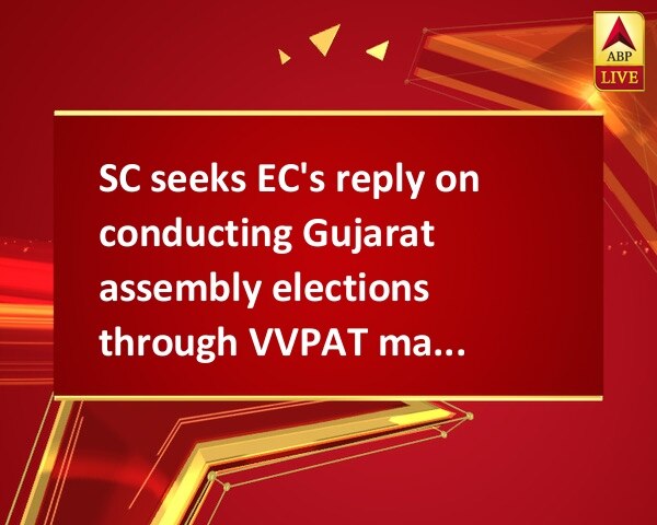 SC seeks EC's reply on conducting Gujarat assembly elections through VVPAT machine SC seeks EC's reply on conducting Gujarat assembly elections through VVPAT machine