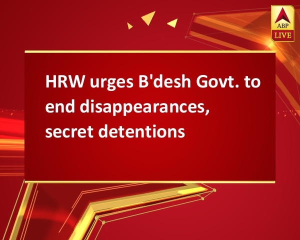 HRW urges B'desh Govt. to end disappearances, secret detentions HRW urges B'desh Govt. to end disappearances, secret detentions