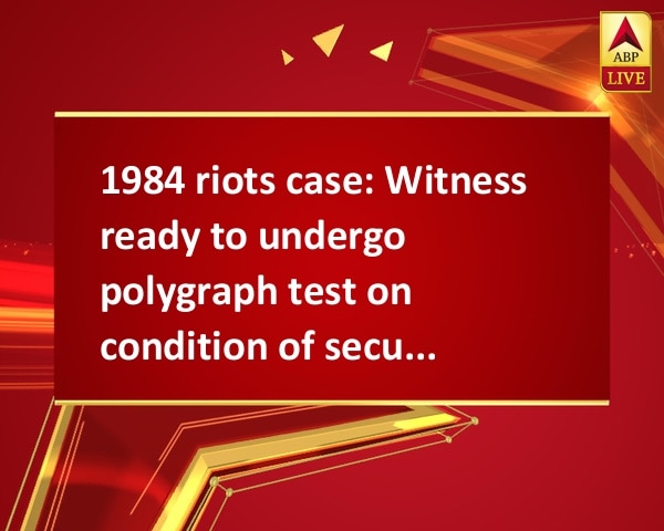 1984 riots case: Witness ready to undergo polygraph test on condition of security cover 1984 riots case: Witness ready to undergo polygraph test on condition of security cover