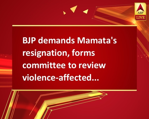 BJP demands Mamata's resignation, forms committee to review violence-affected areas BJP demands Mamata's resignation, forms committee to review violence-affected areas