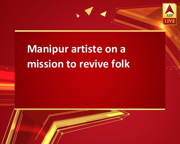 Manipur artiste on a mission to revive folk  Manipur artiste on a mission to revive folk