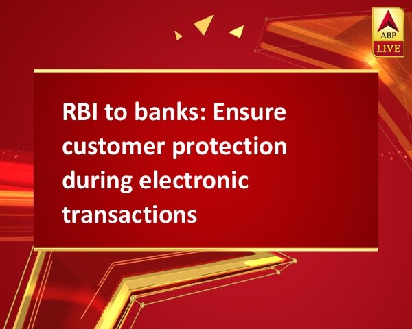 RBI to banks: Ensure customer protection during electronic transactions RBI to banks: Ensure customer protection during electronic transactions