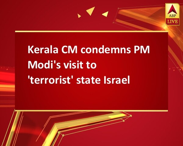 Kerala CM condemns PM Modi's visit to 'terrorist' state Israel Kerala CM condemns PM Modi's visit to 'terrorist' state Israel
