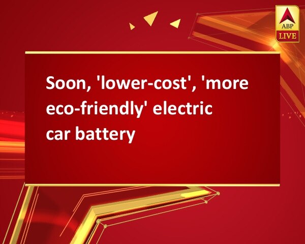 Soon, 'lower-cost', 'more eco-friendly' electric car battery Soon, 'lower-cost', 'more eco-friendly' electric car battery