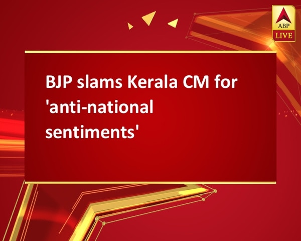 BJP slams Kerala CM for 'anti-national sentiments' BJP slams Kerala CM for 'anti-national sentiments'