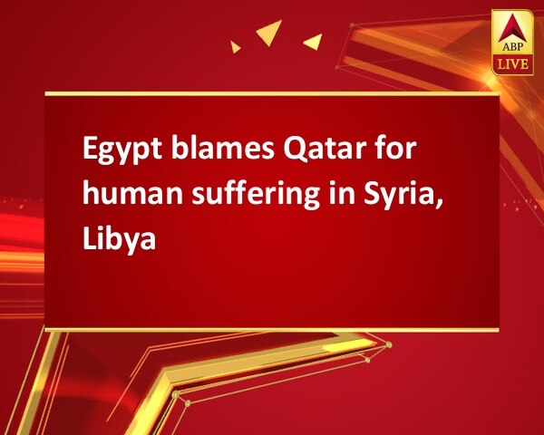 Egypt blames Qatar for human suffering in Syria, Libya Egypt blames Qatar for human suffering in Syria, Libya