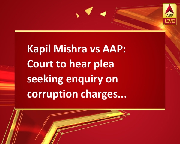 Kapil Mishra vs AAP: Court to hear plea seeking enquiry on corruption charges today