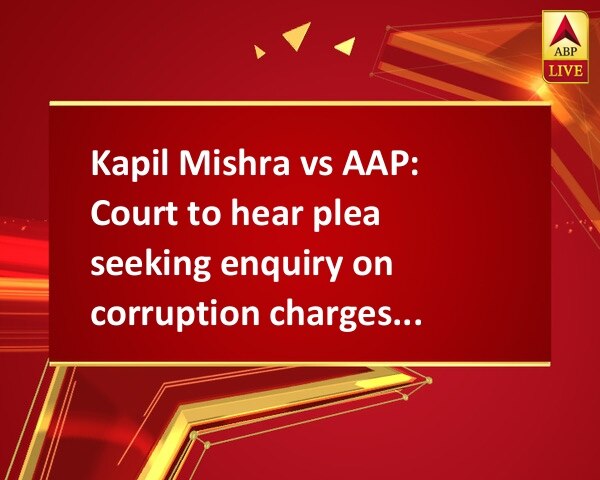 Kapil Mishra vs AAP: Court to hear plea seeking enquiry on corruption charges today Kapil Mishra vs AAP: Court to hear plea seeking enquiry on corruption charges today
