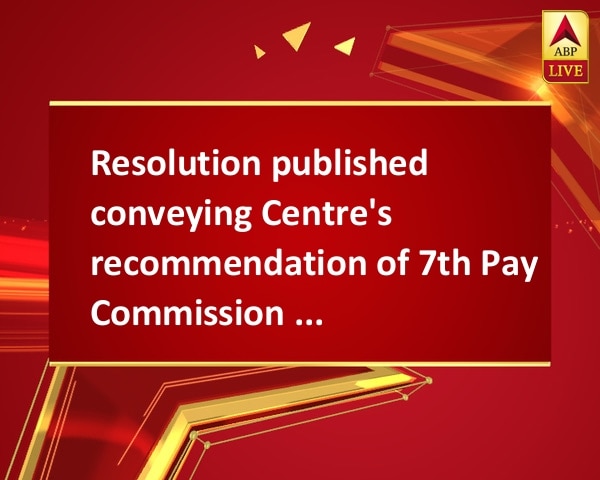 Resolution published conveying Centre's recommendation of 7th Pay Commission on allowances Resolution published conveying Centre's recommendation of 7th Pay Commission on allowances