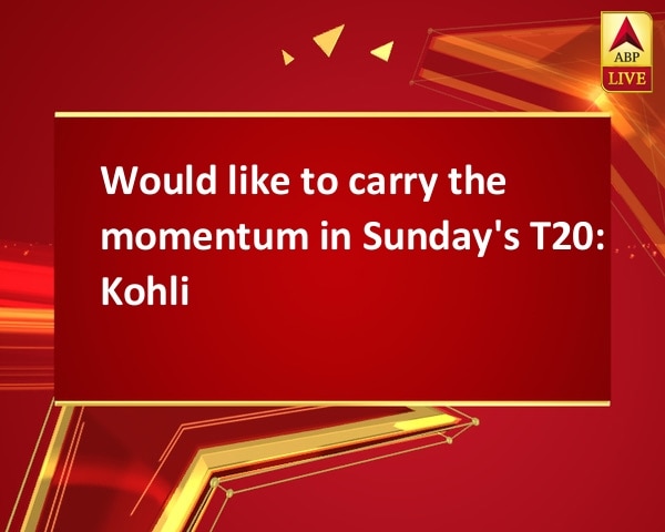 Would like to carry the momentum in Sunday's T20: Kohli Would like to carry the momentum in Sunday's T20: Kohli