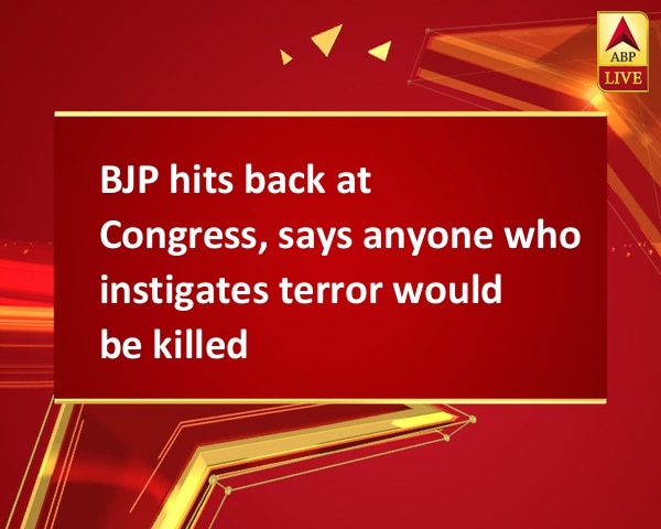 BJP hits back at Congress, says anyone who instigates terror would be killed BJP hits back at Congress, says anyone who instigates terror would be killed