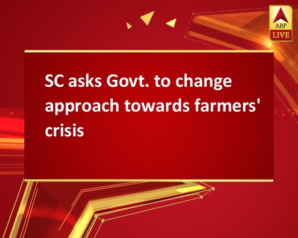 SC asks Govt. to change approach towards farmers' crisis SC asks Govt. to change approach towards farmers' crisis