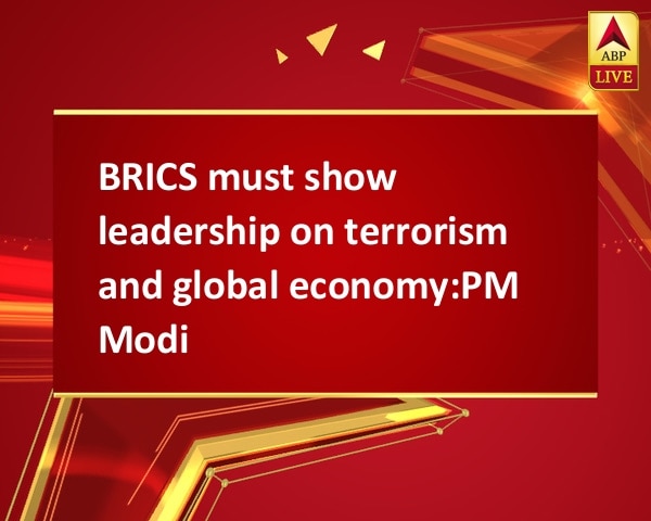 BRICS must show leadership on terrorism and global economy:PM Modi BRICS must show leadership on terrorism and global economy:PM Modi