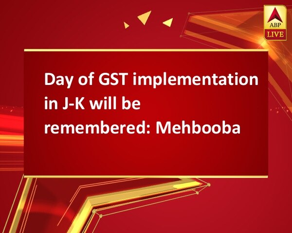 Day of GST implementation in J-K will be remembered: Mehbooba Day of GST implementation in J-K will be remembered: Mehbooba