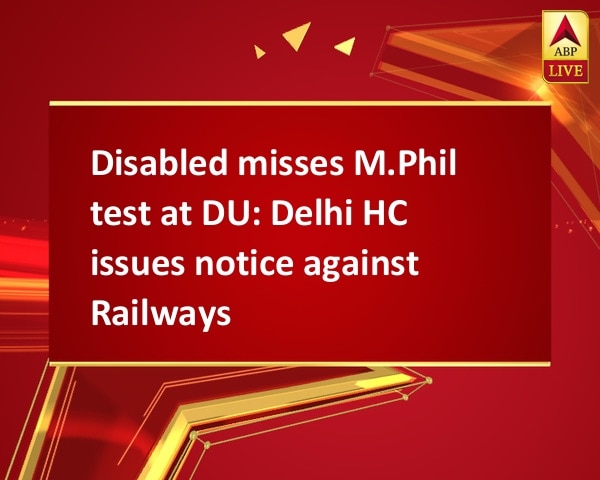 Disabled misses M.Phil test at DU: Delhi HC issues notice against Railways  Disabled misses M.Phil test at DU: Delhi HC issues notice against Railways