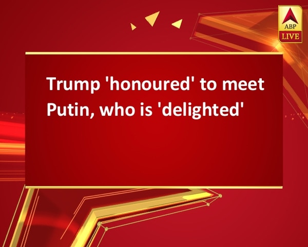 Trump 'honoured' to meet Putin, who is 'delighted' Trump 'honoured' to meet Putin, who is 'delighted'