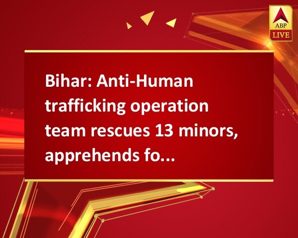 Bihar: Anti-Human trafficking operation team rescues 13 minors, apprehends four traffickers Bihar: Anti-Human trafficking operation team rescues 13 minors, apprehends four traffickers