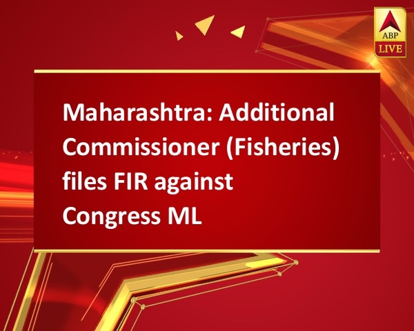 Maharashtra: Additional Commissioner (Fisheries) files FIR against Congress MLA Maharashtra: Additional Commissioner (Fisheries) files FIR against Congress MLA