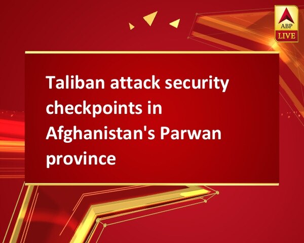 Taliban attack security checkpoints in Afghanistan's Parwan province Taliban attack security checkpoints in Afghanistan's Parwan province