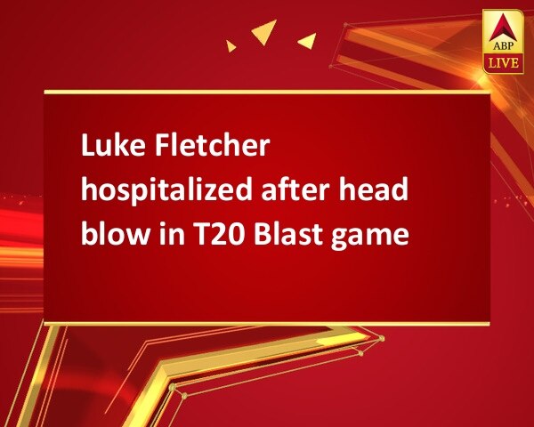 Luke Fletcher hospitalized after head blow in T20 Blast game Luke Fletcher hospitalized after head blow in T20 Blast game