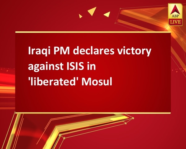 Iraqi PM declares victory against ISIS in 'liberated' Mosul Iraqi PM declares victory against ISIS in 'liberated' Mosul