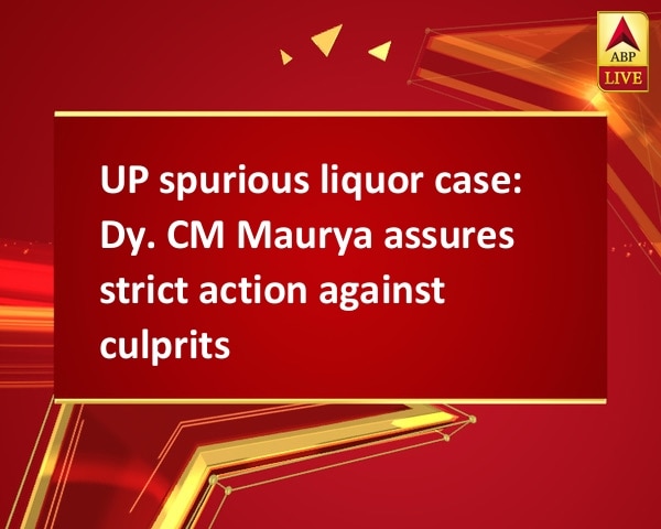 UP spurious liquor case: Dy. CM Maurya assures strict action against culprits UP spurious liquor case: Dy. CM Maurya assures strict action against culprits