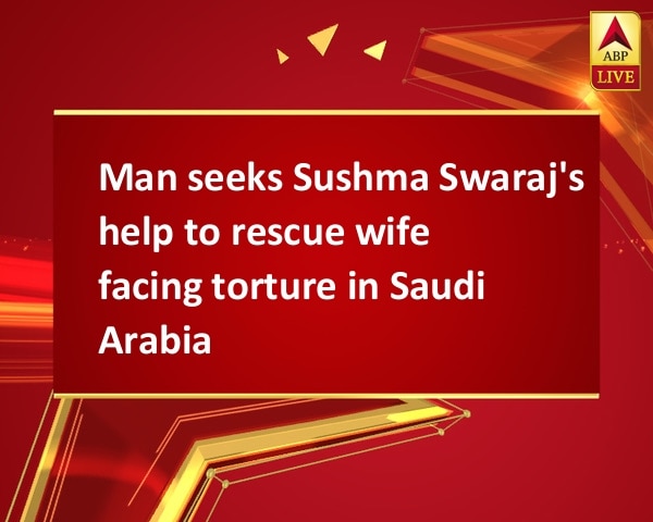 Man seeks Sushma Swaraj's help to rescue wife facing torture in Saudi Arabia Man seeks Sushma Swaraj's help to rescue wife facing torture in Saudi Arabia