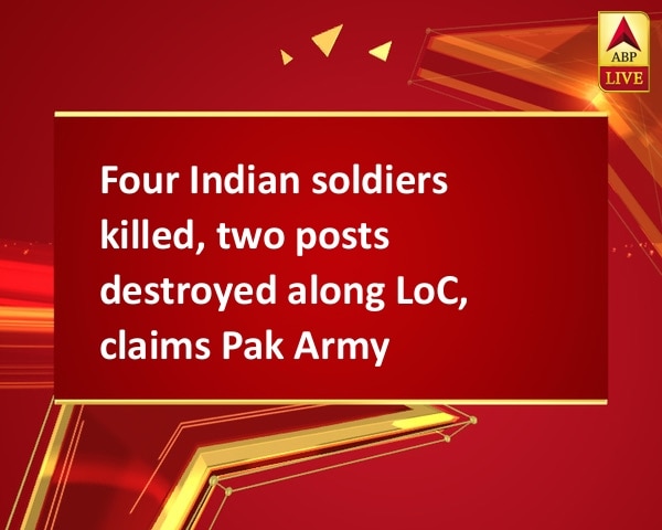 Four Indian soldiers killed, two posts destroyed along LoC, claims Pak Army Four Indian soldiers killed, two posts destroyed along LoC, claims Pak Army