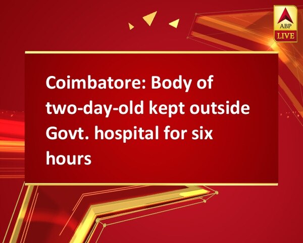 Coimbatore: Body of two-day-old kept outside Govt. hospital for six hours Coimbatore: Body of two-day-old kept outside Govt. hospital for six hours