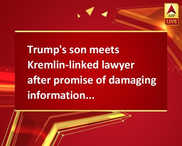 Trump's son meets Kremlin-linked lawyer after promise of damaging information on Clinton Trump's son meets Kremlin-linked lawyer after promise of damaging information on Clinton