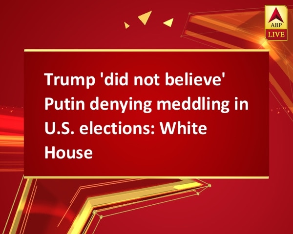 Trump 'did not believe' Putin denying meddling in U.S. elections: White House Trump 'did not believe' Putin denying meddling in U.S. elections: White House