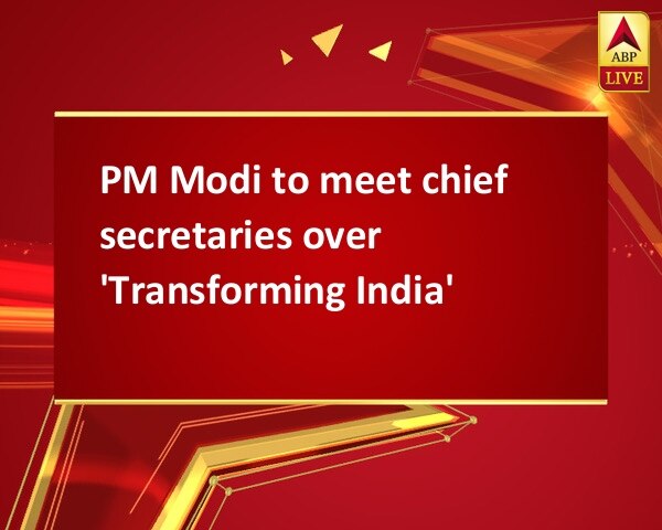 PM Modi to meet chief secretaries over 'Transforming India' PM Modi to meet chief secretaries over 'Transforming India'