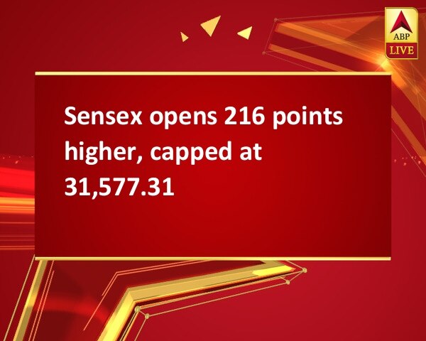 Sensex opens 216 points higher, capped at 31,577.31