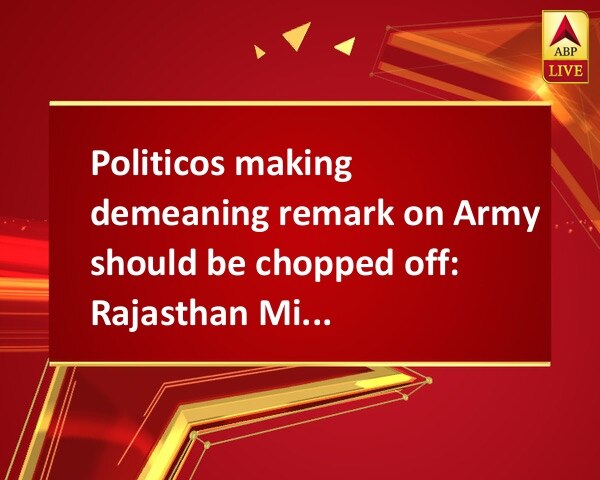 Politicos making demeaning remark on Army should be chopped off: Rajasthan Minister Politicos making demeaning remark on Army should be chopped off: Rajasthan Minister