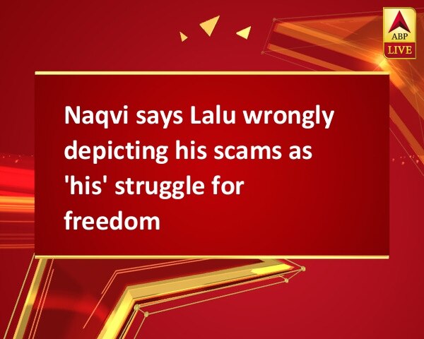 Naqvi says Lalu wrongly depicting his scams as 'his' struggle for freedom Naqvi says Lalu wrongly depicting his scams as 'his' struggle for freedom