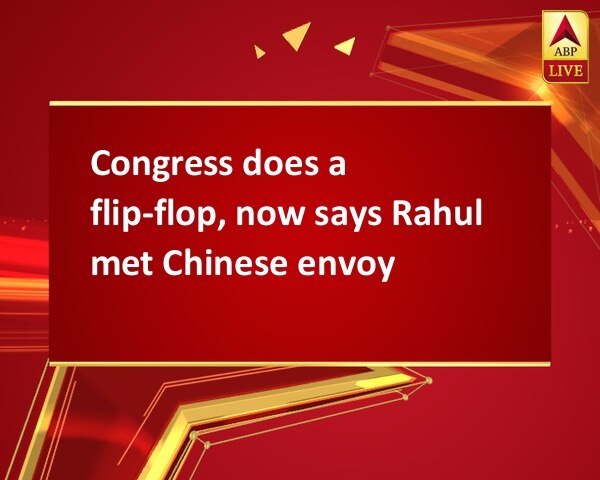 Congress does a flip-flop, now says Rahul met Chinese envoy Congress does a flip-flop, now says Rahul met Chinese envoy