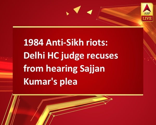 1984 Anti-Sikh riots: Delhi HC judge recuses from hearing Sajjan Kumar's plea 1984 Anti-Sikh riots: Delhi HC judge recuses from hearing Sajjan Kumar's plea