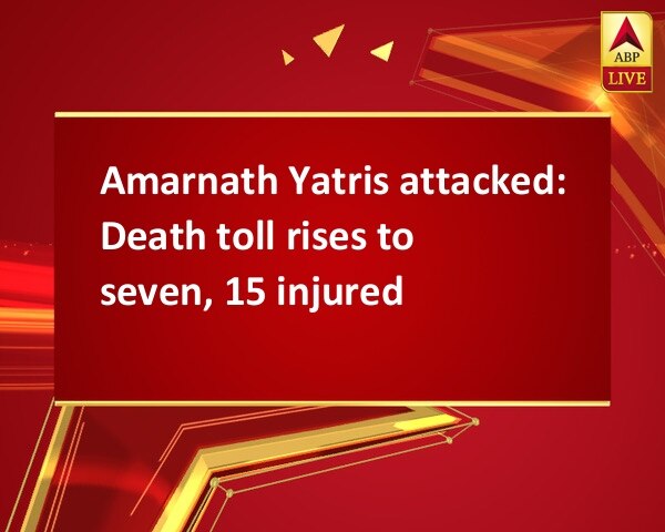 Amarnath Yatris attacked: Death toll rises to seven, 15 injured Amarnath Yatris attacked: Death toll rises to seven, 15 injured