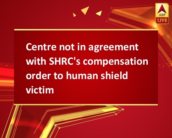 Centre not in agreement with SHRC's compensation order to human shield victim Centre not in agreement with SHRC's compensation order to human shield victim
