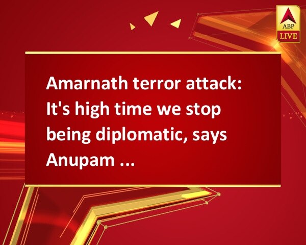 Amarnath terror attack: It's high time we stop being diplomatic, says Anupam Kher Amarnath terror attack: It's high time we stop being diplomatic, says Anupam Kher