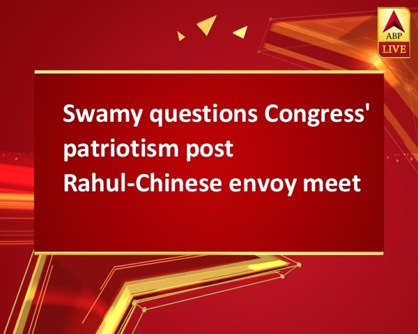 Swamy questions Congress' patriotism post Rahul-Chinese envoy meet Swamy questions Congress' patriotism post Rahul-Chinese envoy meet