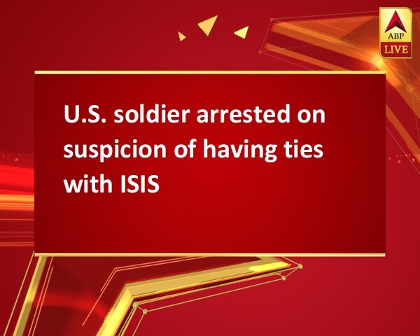 U.S. soldier arrested on suspicion of having ties with ISIS U.S. soldier arrested on suspicion of having ties with ISIS