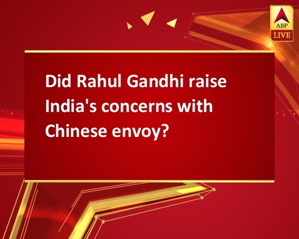 Did Rahul Gandhi raise India's concerns with Chinese envoy? Did Rahul Gandhi raise India's concerns with Chinese envoy?
