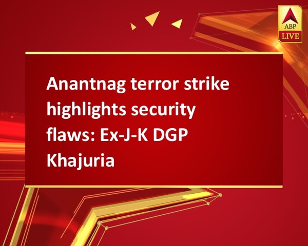Anantnag terror strike highlights security flaws: Ex-J-K DGP Khajuria Anantnag terror strike highlights security flaws: Ex-J-K DGP Khajuria