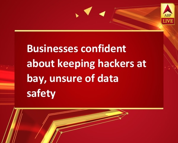 Businesses confident about keeping hackers at bay, unsure of data safety Businesses confident about keeping hackers at bay, unsure of data safety