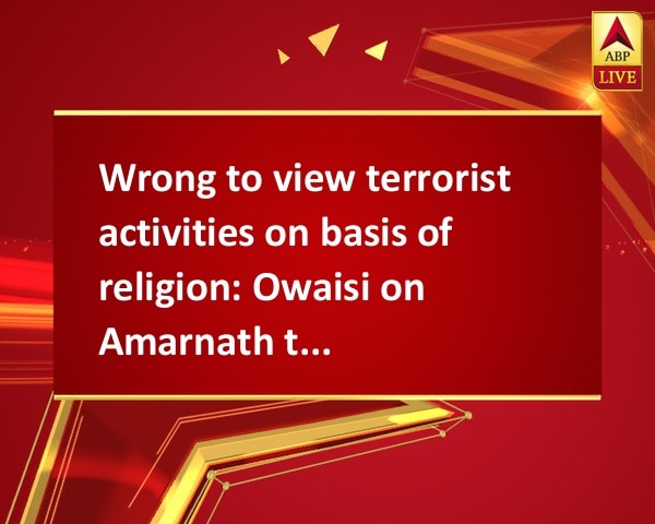 Wrong to view terrorist activities on basis of religion: Owaisi on Amarnath terror attack Wrong to view terrorist activities on basis of religion: Owaisi on Amarnath terror attack